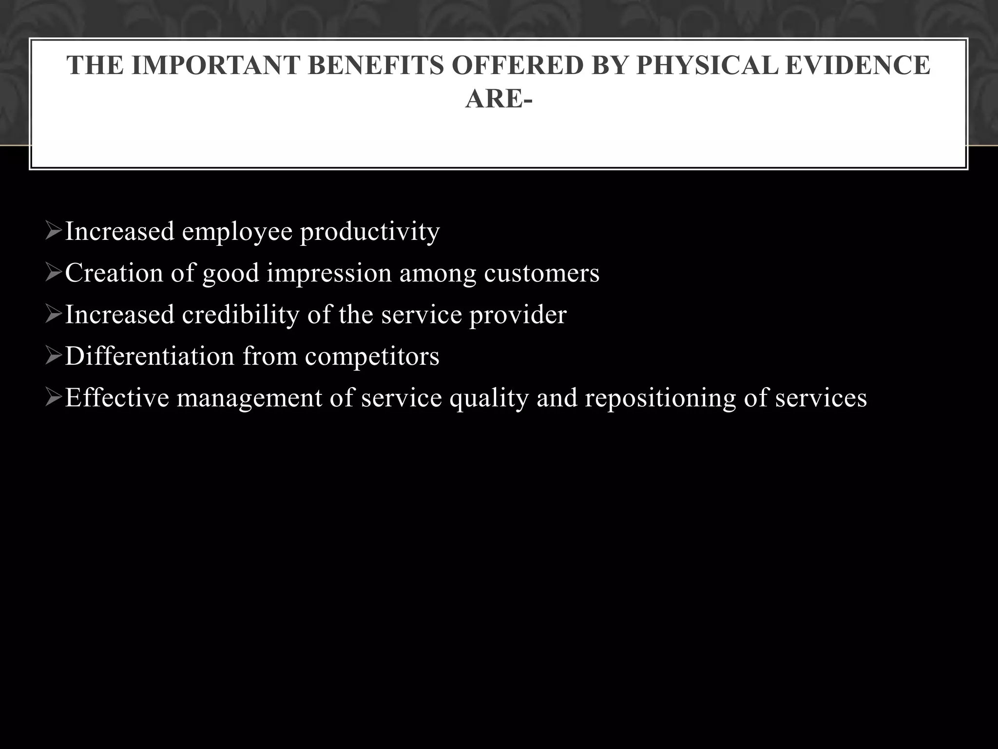 THE IMPORTANT BENEFITS OFFERED BY PHYSICAL EVIDENCE
                         ARE-



Increased employee productivity
Creation of good impression among customers
Increased credibility of the service provider
Differentiation from competitors
Effective management of service quality and repositioning of services
 