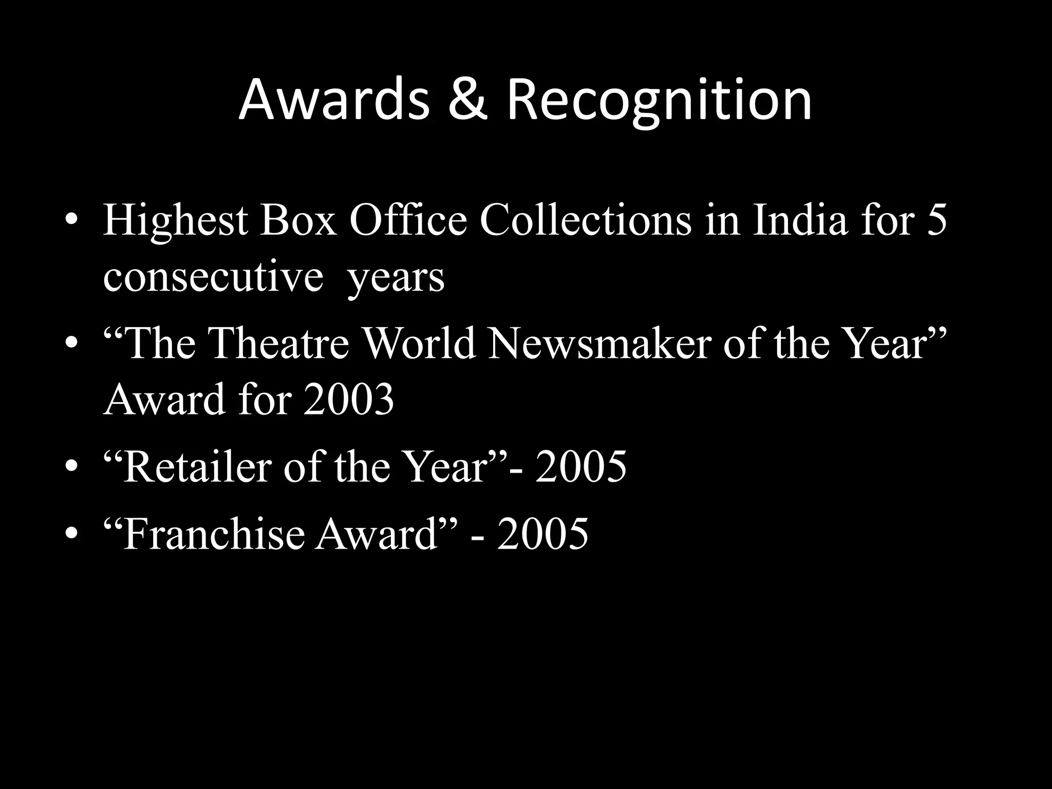 Awards & Recognition
• Highest Box Office Collections in India for 5
  consecutive years
• “The Theatre World Newsmaker of the Year”
  Award for 2003
• “Retailer of the Year”- 2005
• “Franchise Award” - 2005
 
