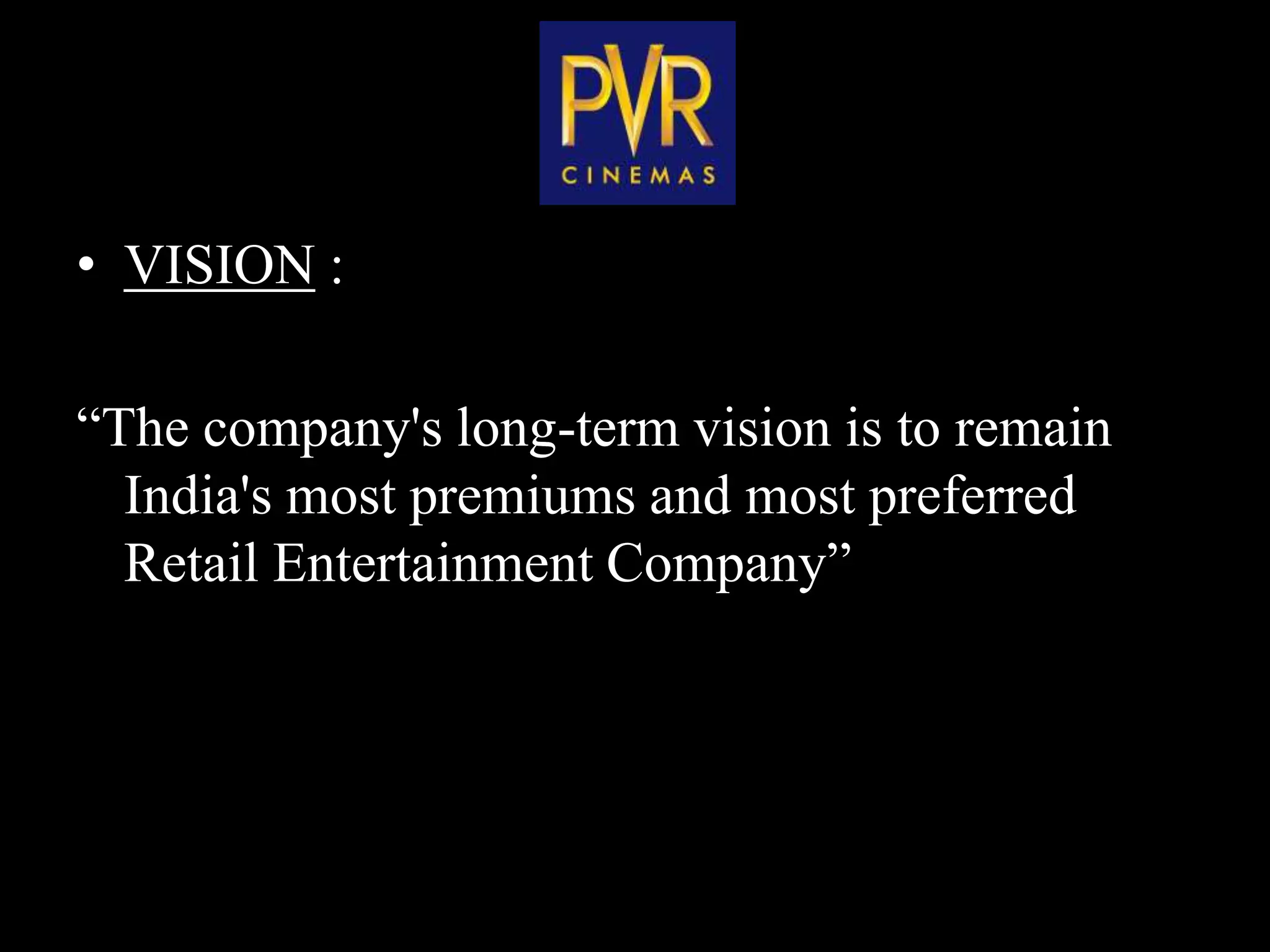 PVR
• VISION :

“The company's long-term vision is to remain
  India's most premiums and most preferred
  Retail Entertainment Company”
 