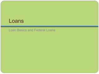 Loans
Loan Basics and Federal Loans
 