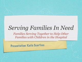 Serving Families In Need
  Families Serving Together to Help Other
   Families with Children in the Hospital

Pres en tati on : K atie S ea rf os s
 