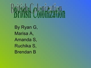 By Ryan G,  Marisa A,  Amanda S,  Ruchika S,  Brendan B   British Colonization 