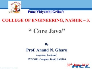 Pune Vidyarthi Griha’s
COLLEGE OF ENGINEERING, NASHIK – 3.
“ Core Java”
By
Prof. Anand N. Gharu
(Assistant Professor)
PVGCOE, (Computer Dept.) NASIK-4
30th June 2017
Computer Dept.
 