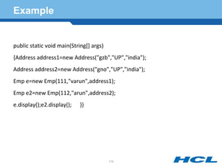 Example
public static void main(String[] args)
{Address address1=new Address("gzb","UP","india");
Address address2=new Address("gno","UP","india");
Emp e=new Emp(111,"varun",address1);
Emp e2=new Emp(112,"arun",address2);
e.display();e2.display(); }}
118
 