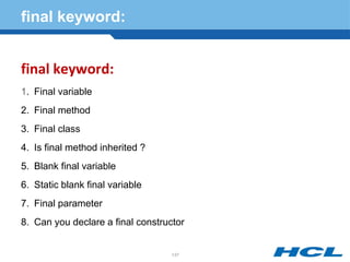 final keyword:
final keyword:
1. Final variable
2. Final method
3. Final class
4. Is final method inherited ?
5. Blank final variable
6. Static blank final variable
7. Final parameter
8. Can you declare a final constructor
137
 