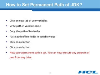 How to Set Permanent Path of JDK?
 Click on new tab of user variables
 write path in variable name
 Copy the path of bin folder
 Paste path of bin folder in variable value
 Click on ok button
 Click on ok button
 Now your permanent path is set. You can now execute any program of
java from any drive.
31
 