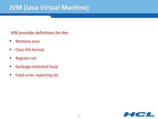 JVM (Java Virtual Machine)
JVM provides definitions for the:
 Memory area
 Class file format
 Register set
 Garbage-collected heap
 Fatal error reporting etc.
37
 