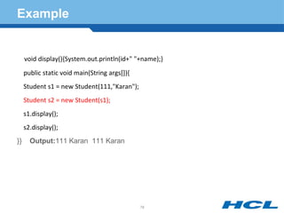 Example
void display(){System.out.println(id+" "+name);}
public static void main(String args[]){
Student s1 = new Student(111,"Karan");
Student s2 = new Student(s1);
s1.display();
s2.display();
}} Output:111 Karan 111 Karan
79
 