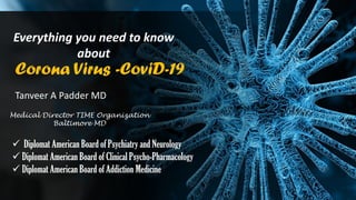 Corona Virus -CoviD-19
Everything you need to know
about
ü Diplomat American Board of Psychiatry and Neurology
ü Diplomat American Board of Clinical Psycho-Pharmacology
ü Diplomat American Board of Addiction Medicine
Tanveer A Padder MD
Medical Director TIME Organization
Baltimore MD
 