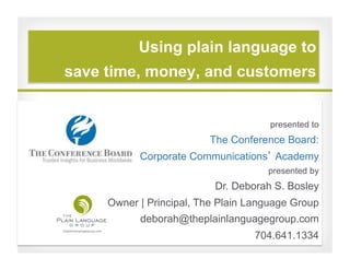 Using plain language to
save time, money, and customers

presented to

The Conference Board:
Corporate Communications Academy
presented by

Dr. Deborah S. Bosley
Owner | Principal, The Plain Language Group
deborah@theplainlanguagegroup.com
704.641.1334

 