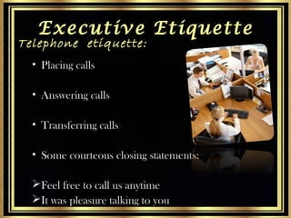 Executive Etiquette

Telephone etiquette:
• Placing calls
• Answering calls
• Transferring calls

• Some courteous closing...