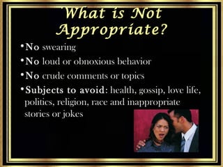 What is Not
Appropriate?
•No swearing
•No loud or obnoxious behavior
•No crude comments or topics
•Subjects to avoid : hea...