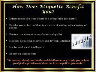 How Does Etiquette Benefit
You?
• Differentiates you from others in a competitive job market
• Enables you to be confident...