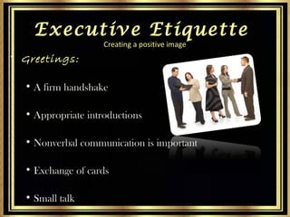 Executive Etiquette
Creating a positive image

• Greetings:
• A firm handshake
• Appropriate introductions
• Nonverbal com...