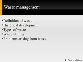 Waste management


  Definition of waste

  Historical development

  Types of waste

  Waste utilities

  Problems arising from waste




                                By Alejandro Hueso
 