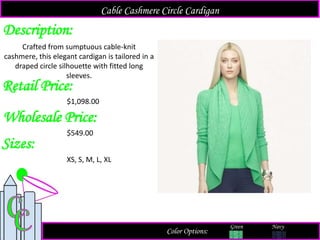 Description:
Retail Price:
$1,098.00
Color Options:
Navy
Crafted from sumptuous cable-knit
cashmere, this elegant cardigan is tailored in a
draped circle silhouette with fitted long
sleeves.
Cable Cashmere Circle Cardigan
Green
Sizes:
XS, S, M, L, XL
Wholesale Price:
$549.00
 