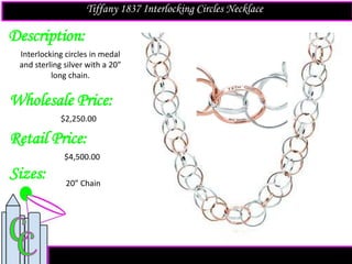 Description:
Sizes:
Retail Price:
20” Chain
Interlocking circles in medal
and sterling silver with a 20”
long chain.
$4,500.00
Tiffany 1837 Interlocking Circles Necklace
Wholesale Price:
$2,250.00
 