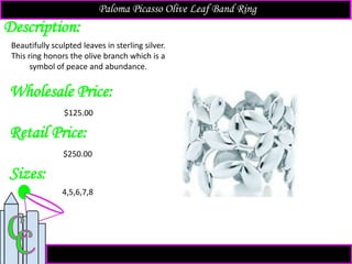 Description:
Sizes:
Retail Price:
$250.00
4,5,6,7,8
Beautifully sculpted leaves in sterling silver.
This ring honors the olive branch which is a
symbol of peace and abundance.
Paloma Picasso Olive Leaf Band Ring
Wholesale Price:
$125.00
 