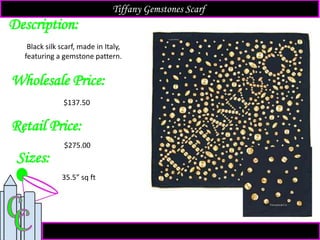 Description:
Sizes:
Retail Price:
Black silk scarf, made in Italy,
featuring a gemstone pattern.
35.5” sq ft
$275.00
Tiffany Gemstones Scarf
Wholesale Price:
$137.50
 