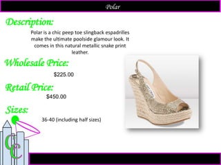 Description:
Sizes:
Retail Price:
$450.00
Polar is a chic peep toe slingback espadrilles
make the ultimate poolside glamour look. It
comes in this natural metallic snake print
leather.
Polar
Wholesale Price:
36-40 (including half sizes)
$225.00
 