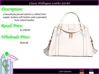 Description:
Retail Price:
$1,250.00
Color Options:
Orange White
A beautifully pieced satchel is crafted from
supple, buttery-soft leather and suspended
from rolled handles.
Classic Wellington Leather Satchel
Wholesale Price:
$625.00
 