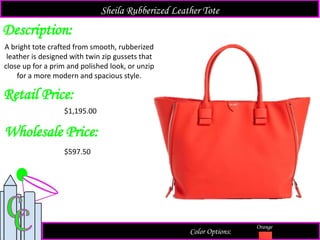Description:
Retail Price:
$1,195.00
Color Options:
Orange
A bright tote crafted from smooth, rubberized
leather is designed with twin zip gussets that
close up for a prim and polished look, or unzip
for a more modern and spacious style.
Sheila Rubberized Leather Tote
Wholesale Price:
$597.50
 