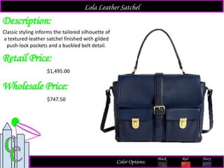 Description:
Retail Price:
$1,495.00
Color Options:
Red Navy
Classic styling informs the tailored silhouette of
a textured-leather satchel finished with gilded
push-lock pockets and a buckled belt detail.
Lola Leather Satchel
Black
Wholesale Price:
$747.50
 