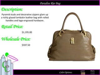 Description:
Retail Price:
$1,195.00
Color Options:
Green Black
Pyramid studs and decorative zippers glam up
a richly glazed lambskin leather bag with rolled
handles and logo-engraved hardware.
Paradise Rio Bag
Wholesale Price:
$597.50
 