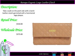 Description:
Retail Price:
$550.00
Color Options:
Beige Orange
Take a walk on the posh side with a lavish
leather clutch garnished with a hammered
logo plaque.
Baroque Eugenie Large Leather Clutch
Turquoise
Wholesale Price:
$275.00
 