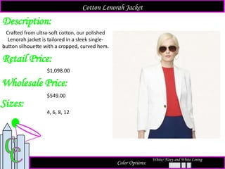 Description:
Retail Price:
$1,098.00
Color Options:
Crafted from ultra-soft cotton, our polished
Lenorah jacket is tailored in a sleek single-
button silhouette with a cropped, curved hem.
Cotton Lenorah Jacket
White/ Navy and White Lining
Sizes:
4, 6, 8, 12
Wholesale Price:
$549.00
 