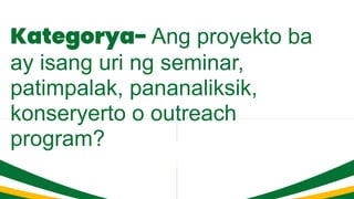 Kategorya- Ang proyekto ba
ay isang uri ng seminar,
patimpalak, pananaliksik,
konseryerto o outreach
program?
 