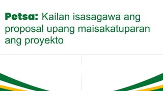 Petsa: Kailan isasagawa ang
proposal upang maisakatuparan
ang proyekto
 