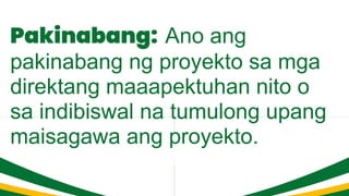 Pakinabang: Ano ang
pakinabang ng proyekto sa mga
direktang maaapektuhan nito o
sa indibiswal na tumulong upang
maisagawa ang proyekto.
 