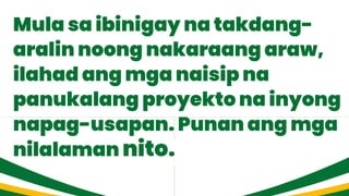 Mula sa ibinigay na takdang-
aralin noong nakaraang araw,
ilahad ang mga naisip na
panukalang proyekto na inyong
napag-usapan. Punan ang mga
nilalaman nito.
 