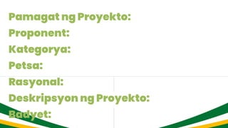 Pamagat ng Proyekto:
Proponent:
Kategorya:
Petsa:
Rasyonal:
Deskripsyon ng Proyekto:
Badyet:
 