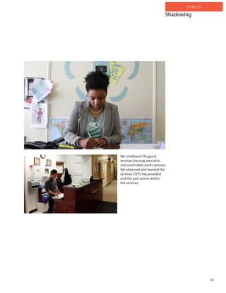 63
EVENTS
We shadowed the guest
services,housing specialist,
and coach daily works process.
We observed and learned the
services COTS has provided
and the pain points within
the services.
Shadowing
 