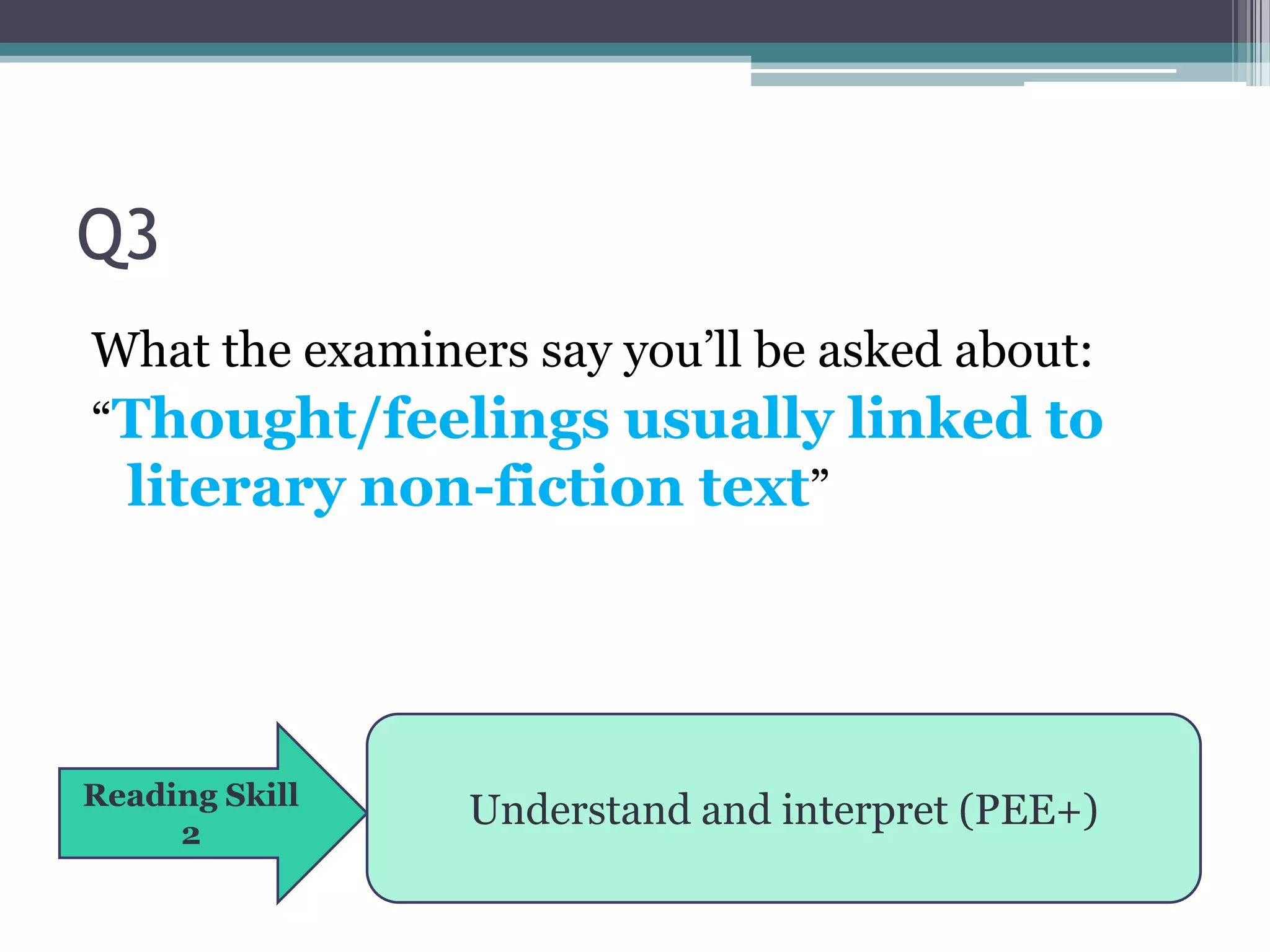 Q3
What the examiners say you’ll be asked about:
“Thought/feelings usually linked to
 literary non-fiction text”




Reading Skill
     2
                Understand and interpret (PEE+)
 