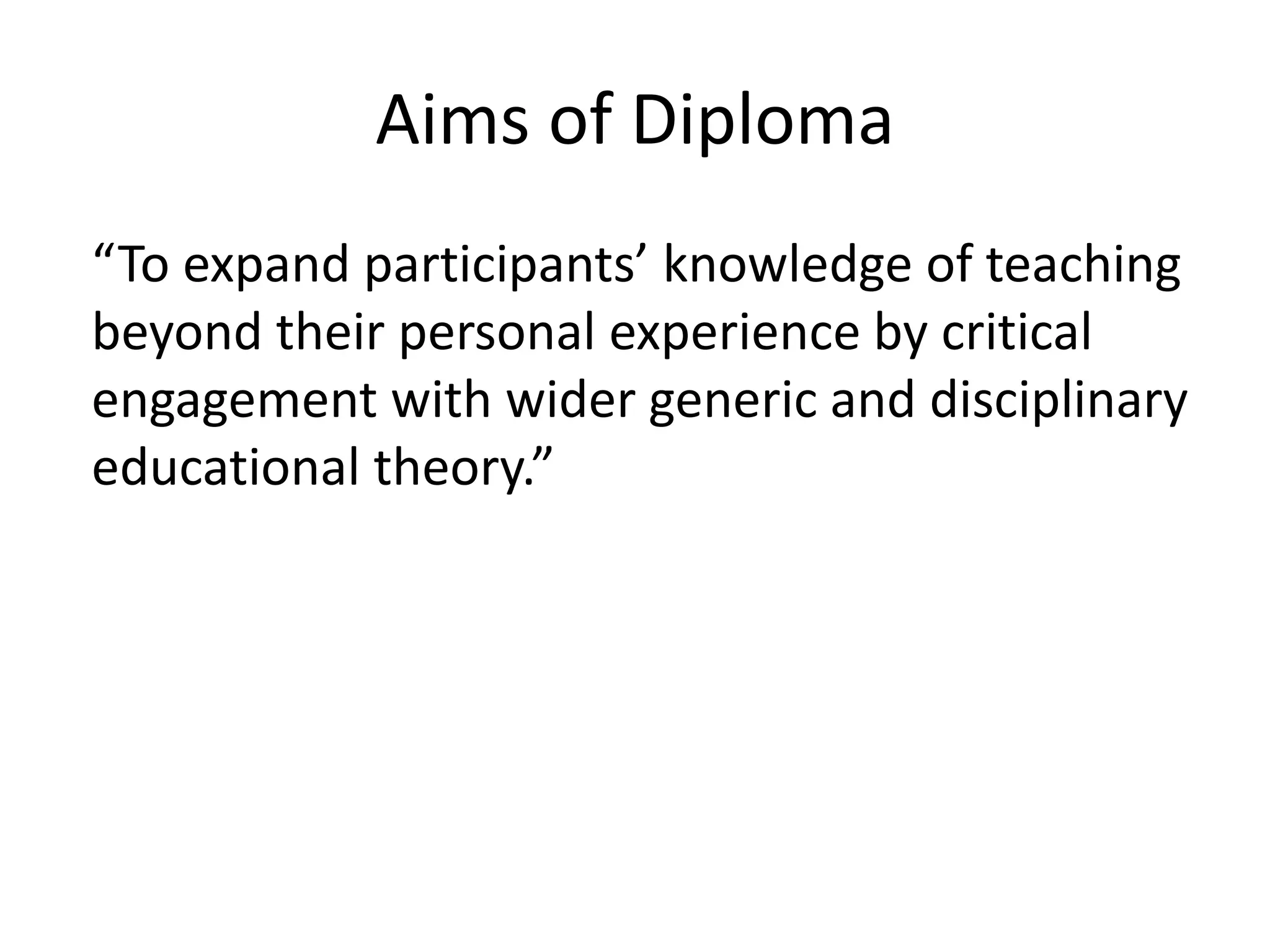 Aims of Diploma
“To expand participants’ knowledge of teaching
beyond their personal experience by critical
engagement with wider generic and disciplinary
educational theory.”
 