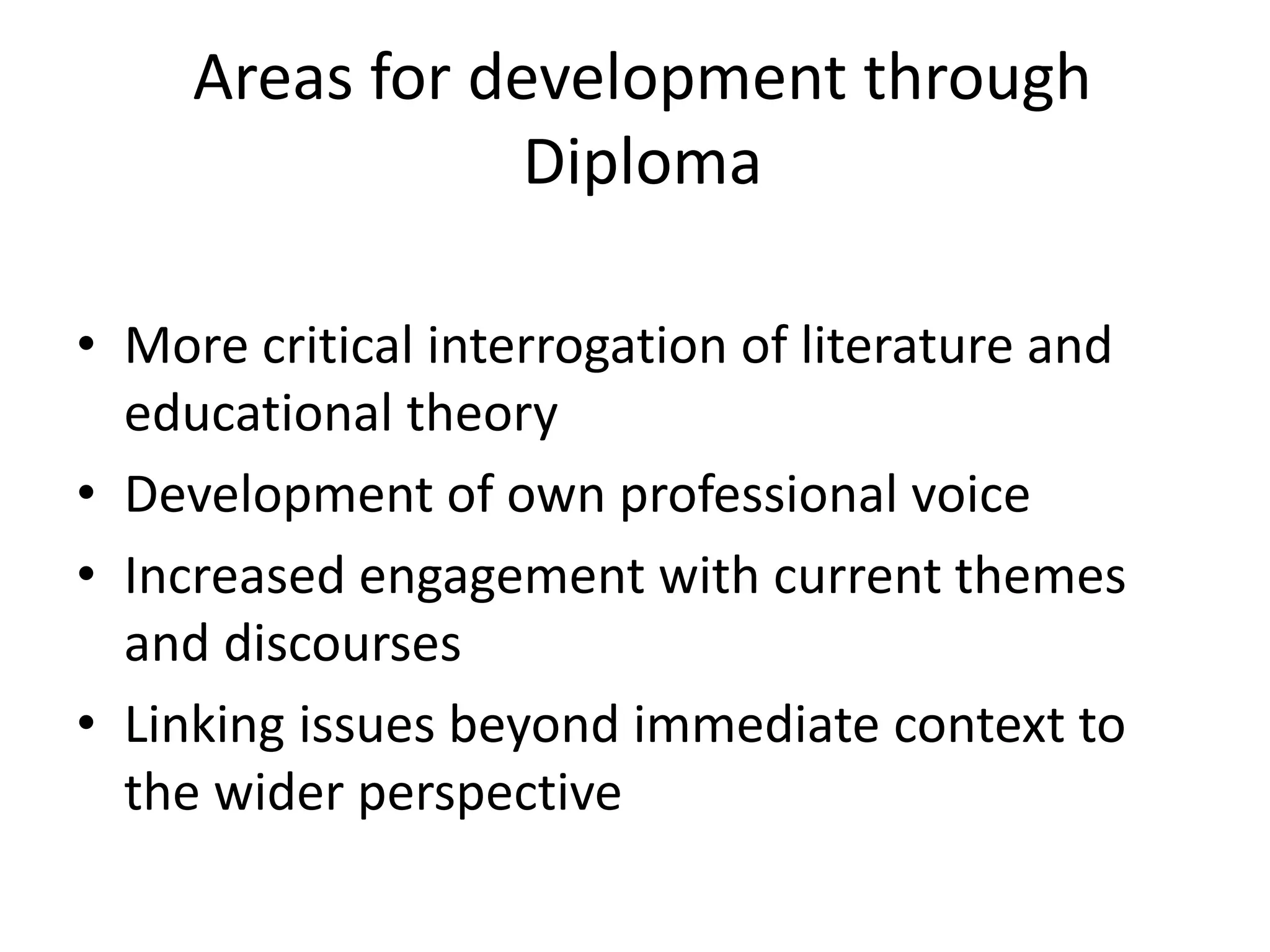 Areas for development through
Diploma
• More critical interrogation of literature and
educational theory
• Development of own professional voice
• Increased engagement with current themes
and discourses
• Linking issues beyond immediate context to
the wider perspective
 