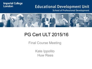 PG Cert ULT 2015/16
Final Course Meeting
Kate Ippolito
Huw Rees
 