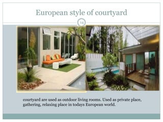 European style of courtyard
courtyard are used as outdoor living rooms. Used as private place,
gathering, relaxing place in todays European world.
14
 