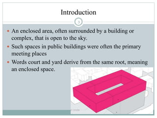 Introduction
 An enclosed area, often surrounded by a building or
complex, that is open to the sky.
 Such spaces in public buildings were often the primary
meeting places
 Words court and yard derive from the same root, meaning
an enclosed space.
3
 