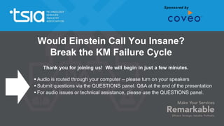 Would Einstein Call You Insane?
Break the KM Failure Cycle
 Audio is routed through your computer – please turn on your speakers
 Submit questions via the QUESTIONS panel. Q&A at the end of the presentation
 For audio issues or technical assistance, please use the QUESTIONS panel.
 