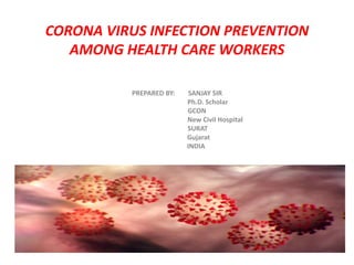 CORONA VIRUS INFECTION PREVENTION
AMONG HEALTH CARE WORKERS
PREPARED BY: SANJAY SIR
Ph.D. Scholar
GCON
New Civil Hospital
SURAT
Gujarat
INDIA
 