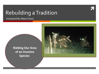 Rebuilding a Tradition Composed By: Blayre Ouzts Ridding Our Area of an Invasive Species  