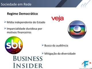 Sociedade em Rede
Regime Democrático
Mídia independente do Estado
Busca da audiência
Mitigação da diversidade
Imparcialidade duvidosa por
motivos financeiros
 