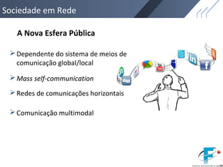 Sociedade em Rede
Dependente do sistema de meios de
comunicação global/local
A Nova Esfera Pública
Mass self-communication
Redes de comunicações horizontais
Comunicação multimodal
 