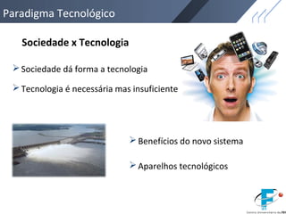 Paradigma Tecnológico
Sociedade x Tecnologia
Sociedade dá forma a tecnologia
Benefícios do novo sistema
Aparelhos tecnológicos
Tecnologia é necessária mas insuficiente
 