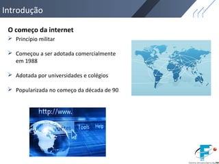  Princípio militar
 Começou a ser adotada comercialmente
em 1988
 Adotada por universidades e colégios
 Popularizada no começo da década de 90
O começo da internet
Introdução
 