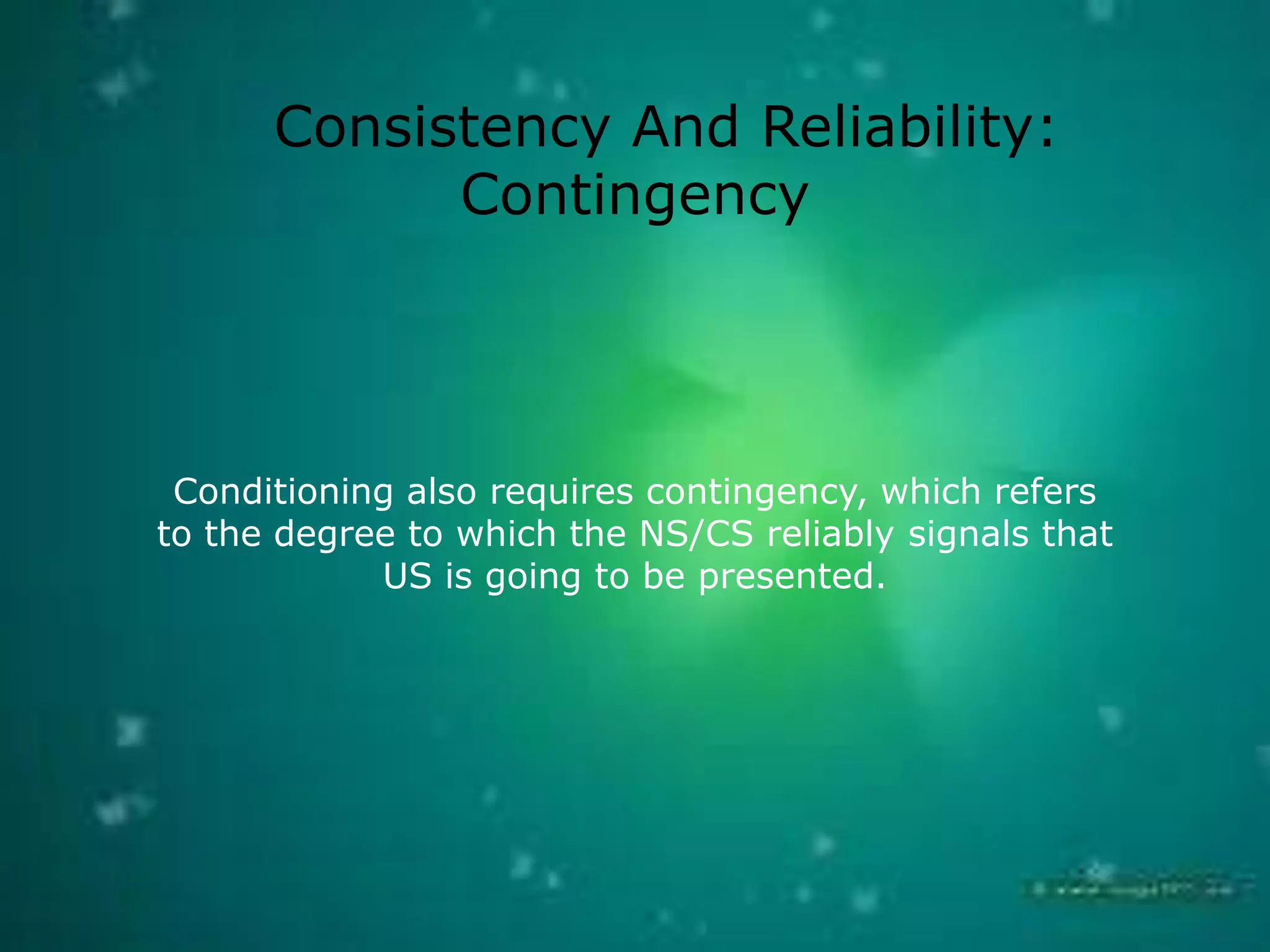 Consistency And Reliability:
Contingency

Conditioning also requires contingency, which refers
to the degree to which the NS/CS reliably signals that
US is going to be presented.

 